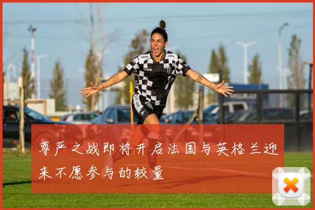 尊严之战即将开启法国与英格兰迎来不愿参与的较量