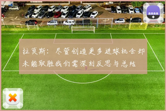 拉莫斯：尽管创造更多进球机会却未能取胜我们需深刻反思与总结