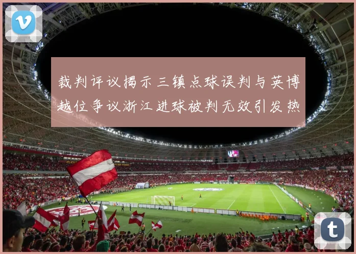 裁判评议揭示三镇点球误判与英博越位争议浙江进球被判无效引发热议