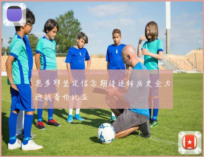 恩多耶坚定信念期待逆转历史全力迎战哥伦比亚