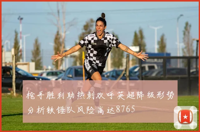枪手胜利助热刺欢呼英超降级形势分析铁锤队风险高达8765