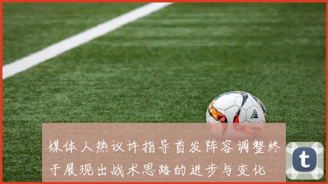 媒体人热议许指导首发阵容调整终于展现出战术思路的进步与变化