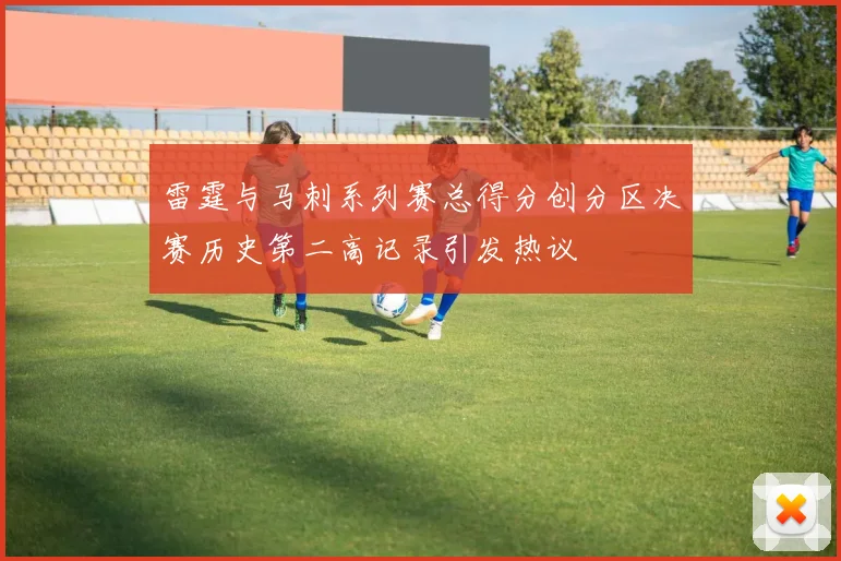 雷霆与马刺系列赛总得分创分区决赛历史第二高记录引发热议