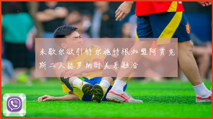 米歇尔欲引特尔施特根加盟阿贾克斯二人赫罗纳时关系融洽