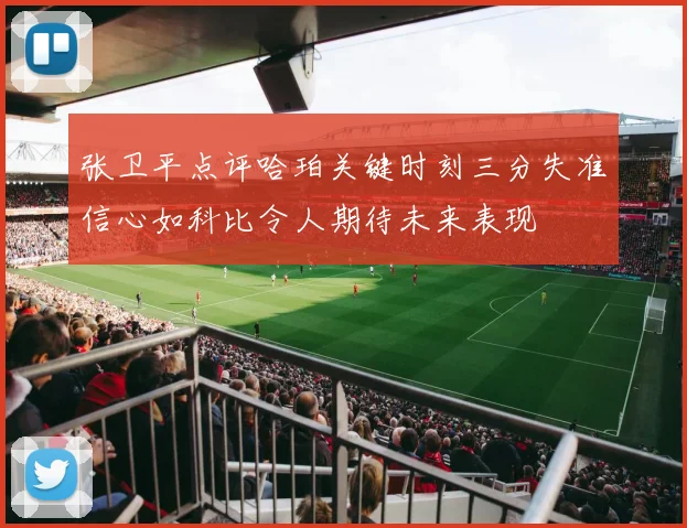 张卫平点评哈珀关键时刻三分失准信心如科比令人期待未来表现