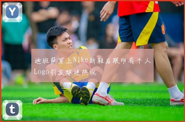 迪班萨穿上Nike新鞋后跟印有个人Logo引发球迷热议