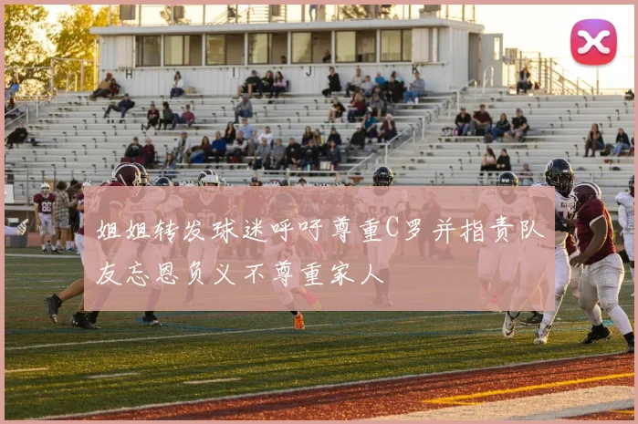 姐姐转发球迷呼吁尊重C罗并指责队友忘恩负义不尊重家人