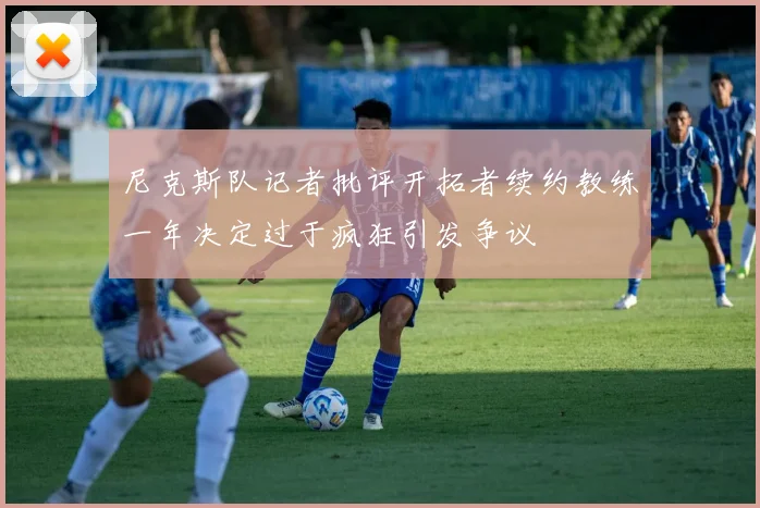 尼克斯队记者批评开拓者续约教练一年决定过于疯狂引发争议