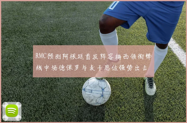 RMC预测阿根廷首发阵容梅西领衔锋线中场德保罗与麦卡恩佐强势出击
