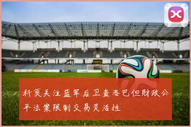 科莫关注蓝军后卫查洛巴但财政公平法案限制交易灵活性